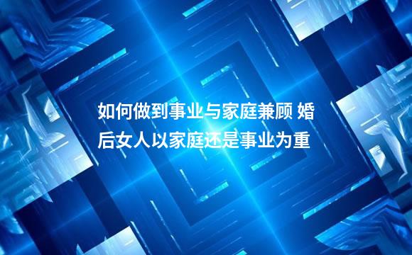如何做到事业与家庭兼顾 婚后女人以家庭还是事业为重